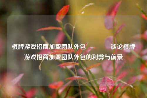 棋牌游戏招商加盟团队外包🥇谈论棋牌游戏招商加盟团队外包的利弊与前景