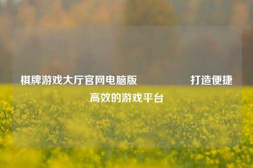 棋牌游戏大厅官网电脑版🎖️打造便捷高效的游戏平台
