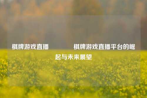 棋牌游戏直播🥉棋牌游戏直播平台的崛起与未来展望