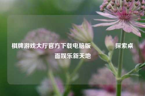 棋牌游戏大厅官方下载电脑版🏅探索桌面娱乐新天地