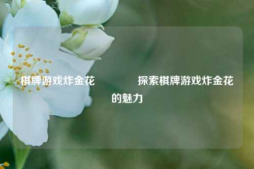 棋牌游戏炸金花👉探索棋牌游戏炸金花的魅力