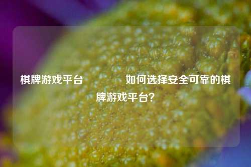 棋牌游戏平台👈如何选择安全可靠的棋牌游戏平台？