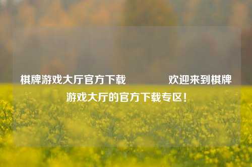 棋牌游戏大厅官方下载🏅欢迎来到棋牌游戏大厅的官方下载专区！