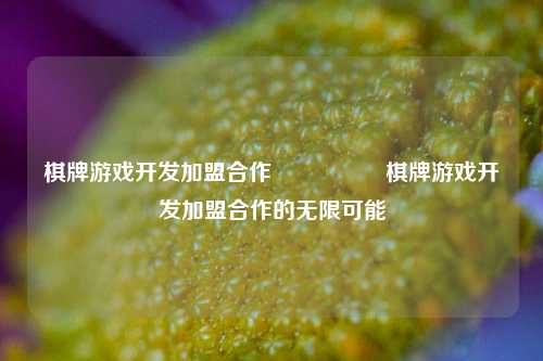 棋牌游戏开发加盟合作🎖️棋牌游戏开发加盟合作的无限可能