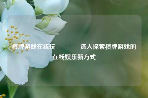 棋牌游戏在线玩🥉深入探索棋牌游戏的在线娱乐新方式