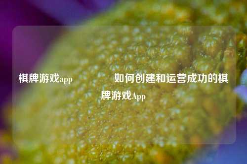 棋牌游戏app👉如何创建和运营成功的棋牌游戏App
