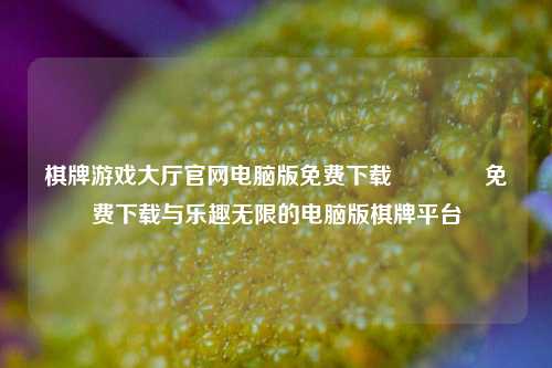棋牌游戏大厅官网电脑版免费下载👉免费下载与乐趣无限的电脑版棋牌平台