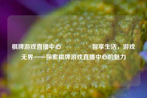 棋牌游戏直播中心🎖️智享生活，游戏无界——探索棋牌游戏直播中心的魅力