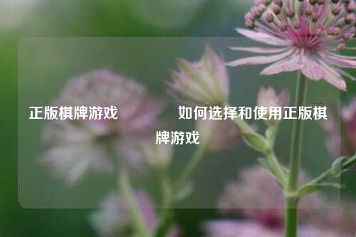 正版棋牌游戏🏆如何选择和使用正版棋牌游戏