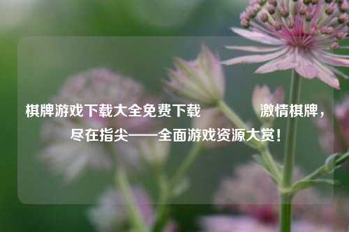 棋牌游戏下载大全免费下载👈激情棋牌，尽在指尖——全面游戏资源大赏！