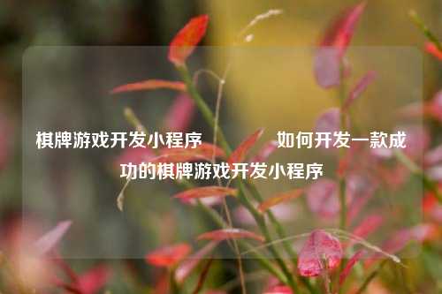 棋牌游戏开发小程序👍如何开发一款成功的棋牌游戏开发小程序