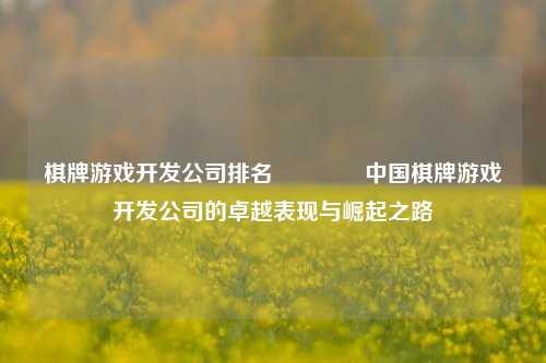 棋牌游戏开发公司排名🥈中国棋牌游戏开发公司的卓越表现与崛起之路