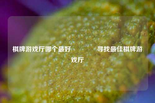 棋牌游戏厅哪个最好👍寻找最佳棋牌游戏厅