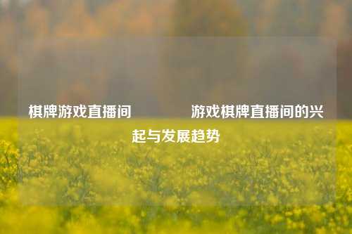 棋牌游戏直播间🏆游戏棋牌直播间的兴起与发展趋势
