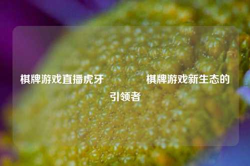 棋牌游戏直播虎牙🏆棋牌游戏新生态的引领者