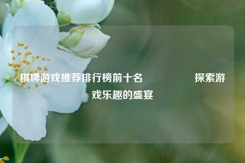 棋牌游戏推荐排行榜前十名🎖️探索游戏乐趣的盛宴