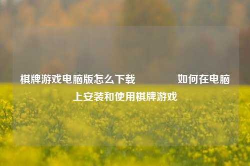 棋牌游戏电脑版怎么下载🥇如何在电脑上安装和使用棋牌游戏