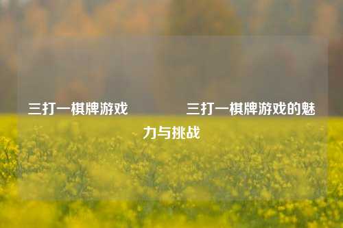 三打一棋牌游戏🏆三打一棋牌游戏的魅力与挑战