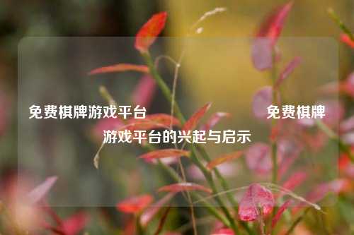 免费棋牌游戏平台♠️♥️♦️♣️免费棋牌游戏平台的兴起与启示