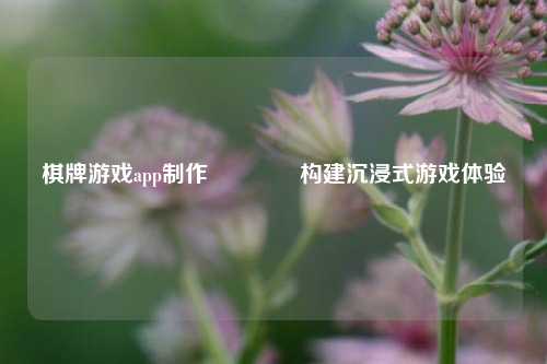 棋牌游戏app制作👍构建沉浸式游戏体验