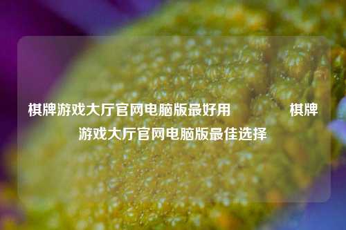 棋牌游戏大厅官网电脑版最好用🌈棋牌游戏大厅官网电脑版最佳选择
