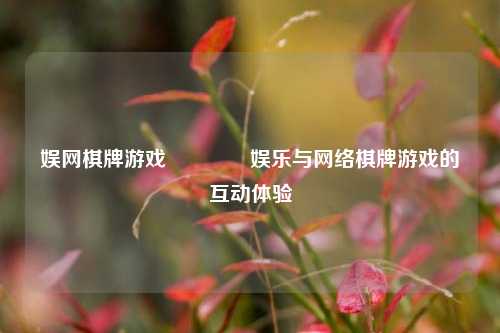 娱网棋牌游戏🥇娱乐与网络棋牌游戏的互动体验