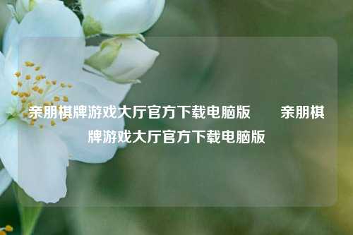 亲朋棋牌游戏大厅官方下载电脑版♦️亲朋棋牌游戏大厅官方下载电脑版