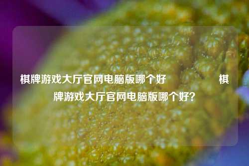 棋牌游戏大厅官网电脑版哪个好🎖️棋牌游戏大厅官网电脑版哪个好？