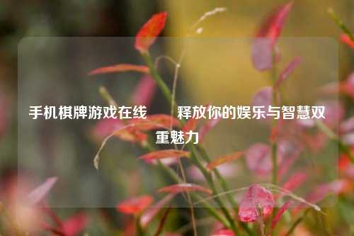 手机棋牌游戏在线✌️释放你的娱乐与智慧双重魅力