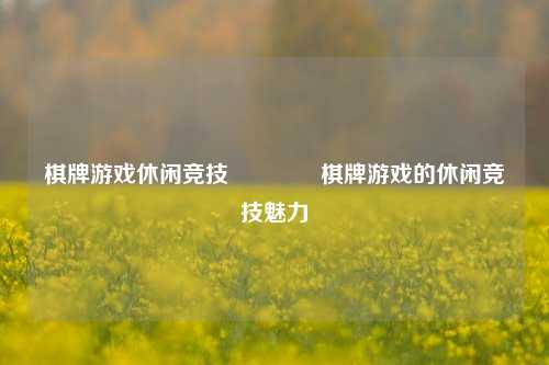 棋牌游戏休闲竞技🥈棋牌游戏的休闲竞技魅力