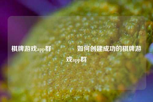 棋牌游戏app群🏆如何创建成功的棋牌游戏app群