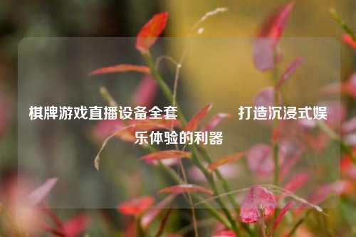 棋牌游戏直播设备全套🥇打造沉浸式娱乐体验的利器