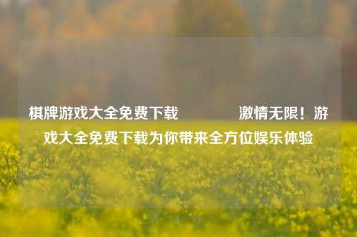 棋牌游戏大全免费下载🥈激情无限！游戏大全免费下载为你带来全方位娱乐体验