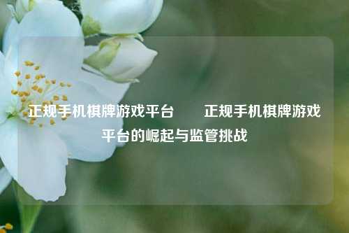 正规手机棋牌游戏平台✌️正规手机棋牌游戏平台的崛起与监管挑战