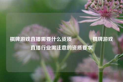 棋牌游戏直播需要什么资质👉棋牌游戏直播行业需注意的资质要求