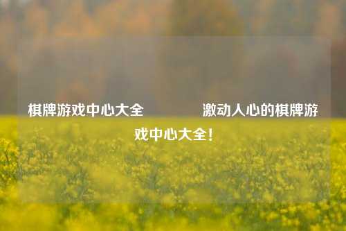 棋牌游戏中心大全👉激动人心的棋牌游戏中心大全！
