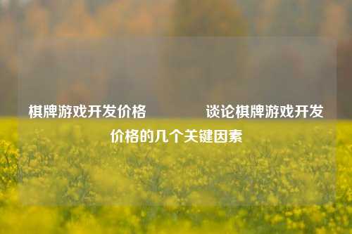 棋牌游戏开发价格🥇谈论棋牌游戏开发价格的几个关键因素
