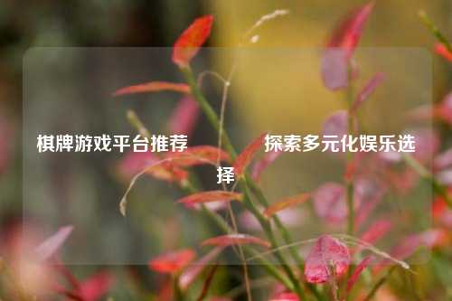 棋牌游戏平台推荐🥈探索多元化娱乐选择