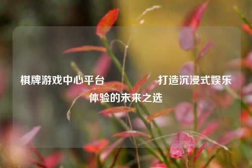 棋牌游戏中心平台🎖️打造沉浸式娱乐体验的未来之选