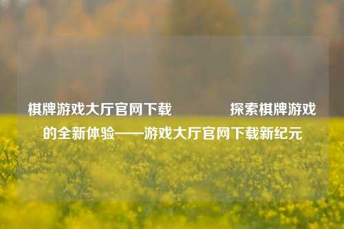棋牌游戏大厅官网下载🌈探索棋牌游戏的全新体验——游戏大厅官网下载新纪元