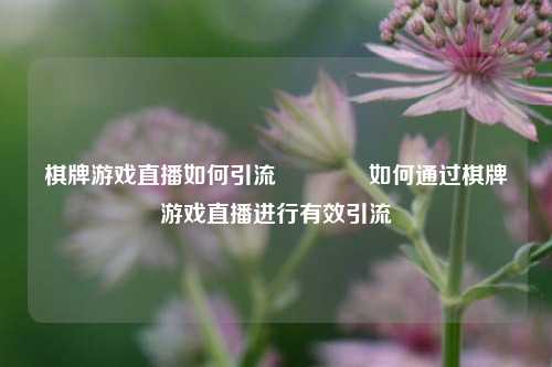 棋牌游戏直播如何引流👈如何通过棋牌游戏直播进行有效引流