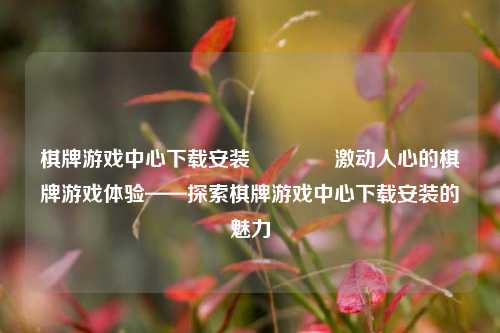 棋牌游戏中心下载安装👍激动人心的棋牌游戏体验——探索棋牌游戏中心下载安装的魅力