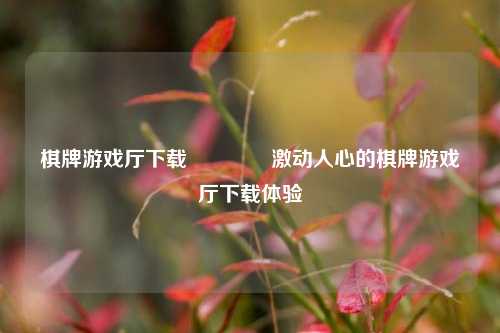 棋牌游戏厅下载👈激动人心的棋牌游戏厅下载体验