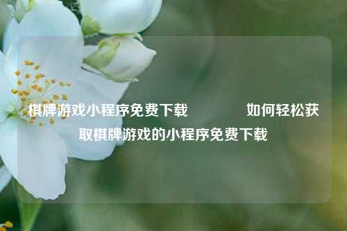 棋牌游戏小程序免费下载🌈如何轻松获取棋牌游戏的小程序免费下载