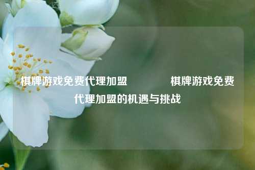 棋牌游戏免费代理加盟👉棋牌游戏免费代理加盟的机遇与挑战