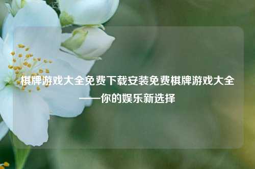 棋牌游戏大全免费下载安装免费棋牌游戏大全——你的娱乐新选择