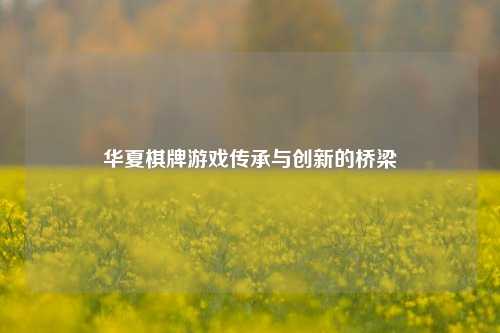 华夏棋牌游戏传承与创新的桥梁