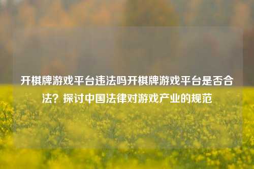 开棋牌游戏平台违法吗开棋牌游戏平台是否合法？探讨中国法律对游戏产业的规范