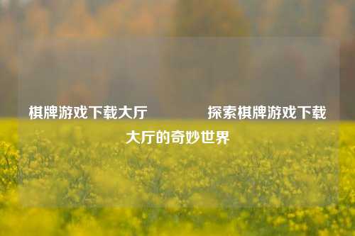 棋牌游戏下载大厅🏆探索棋牌游戏下载大厅的奇妙世界