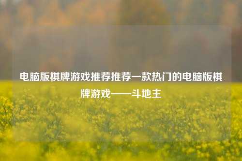 电脑版棋牌游戏推荐推荐一款热门的电脑版棋牌游戏——斗地主